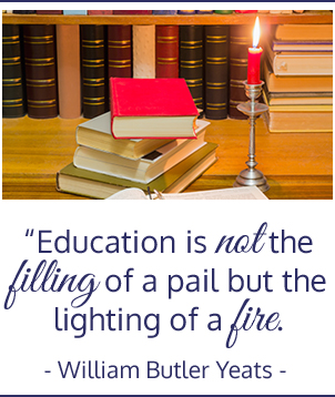 Education is not the filling of a pail but the lighting of a fire. -William Butler Yeats